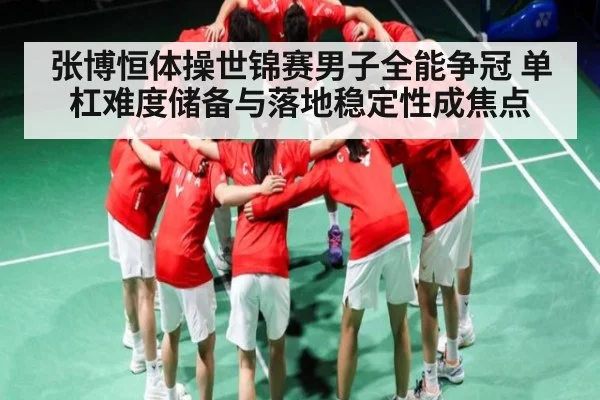 张博恒体操世锦赛男子全能争冠 单杠难度储备与落地稳定性成焦点