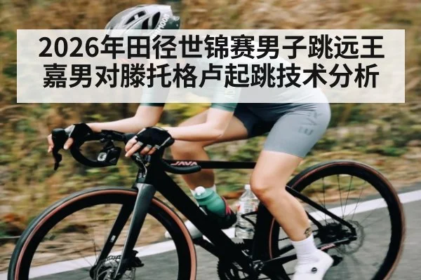 2026年田径世锦赛男子跳远王嘉男对滕托格卢起跳技术分析