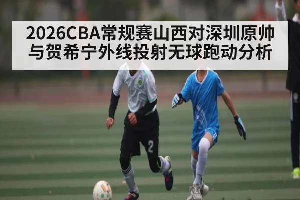 2026CBA常规赛山西对深圳原帅与贺希宁外线投射无球跑动分析